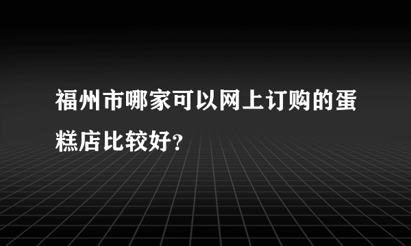 福州市哪家可以网上订购的蛋糕店比较好？