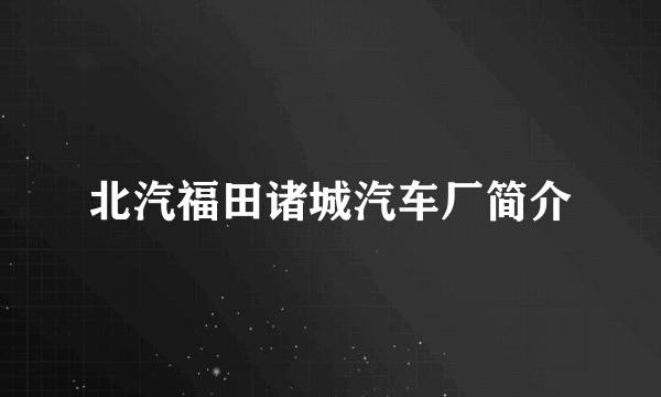 北汽福田诸城汽车厂简介