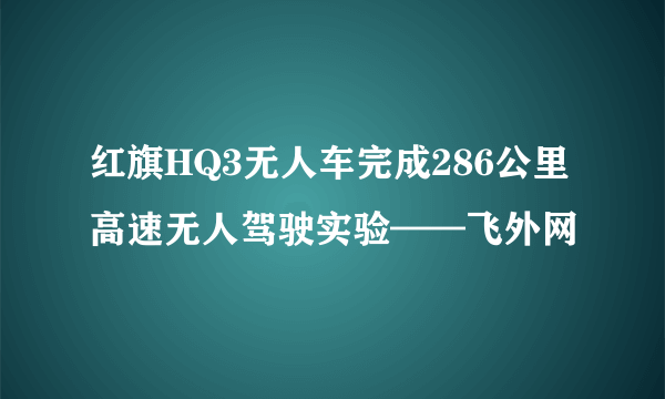 红旗HQ3无人车完成286公里高速无人驾驶实验——飞外网