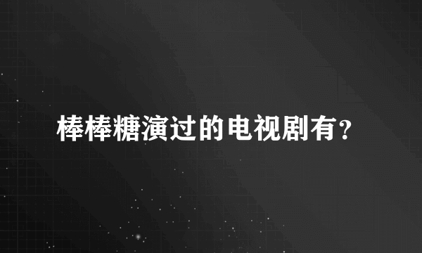 棒棒糖演过的电视剧有？