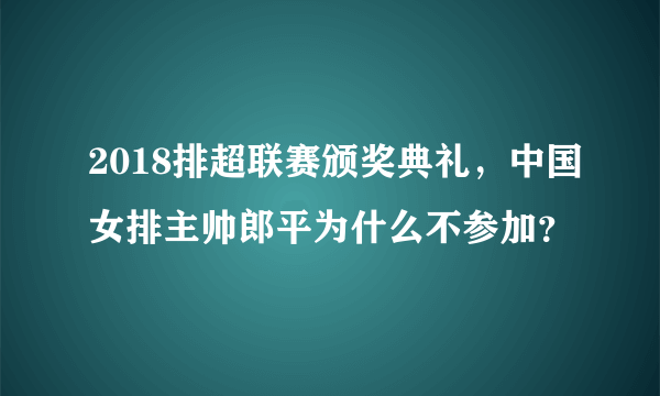 2018排超联赛颁奖典礼，中国女排主帅郎平为什么不参加？