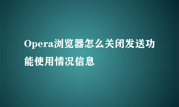 Opera浏览器怎么关闭发送功能使用情况信息