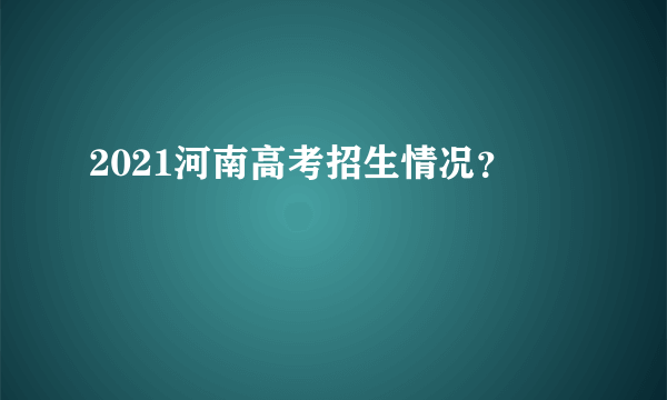 2021河南高考招生情况？