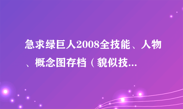 急求绿巨人2008全技能、人物、概念图存档（貌似技能有29种，什么普通拍蚊掌，加强的还有超级的等等