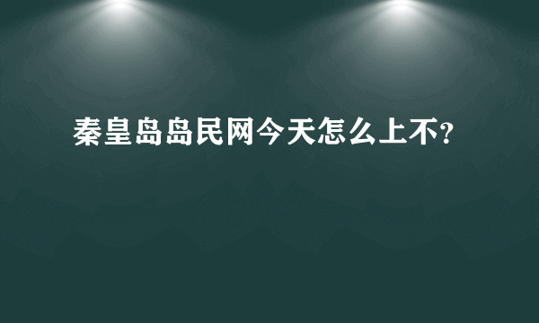 秦皇岛岛民网今天怎么上不？