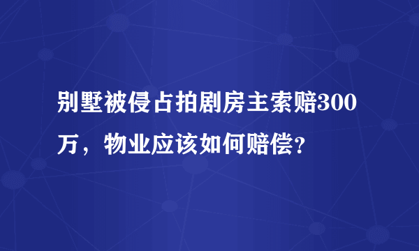 别墅被侵占拍剧房主索赔300万，物业应该如何赔偿？