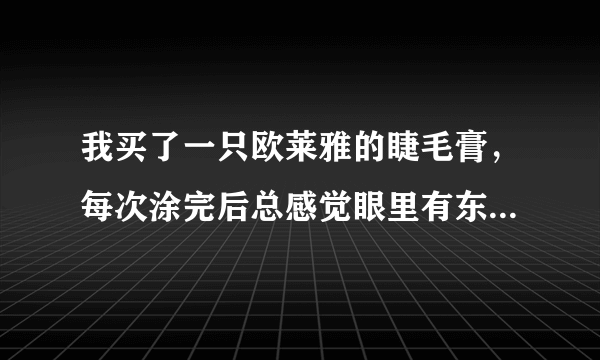 我买了一只欧莱雅的睫毛膏，每次涂完后总感觉眼里有东西是怎么回事？