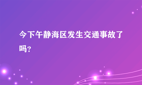 今下午静海区发生交通事故了吗？