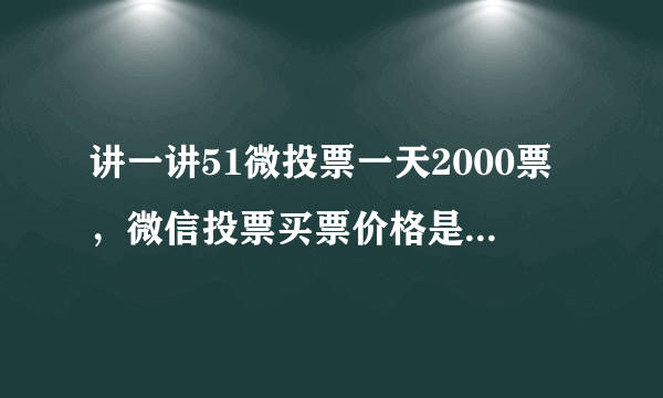 讲一讲51微投票一天2000票，微信投票买票价格是多少呢？