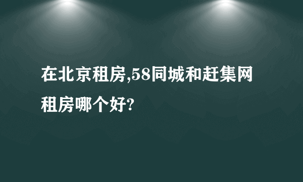 在北京租房,58同城和赶集网租房哪个好?