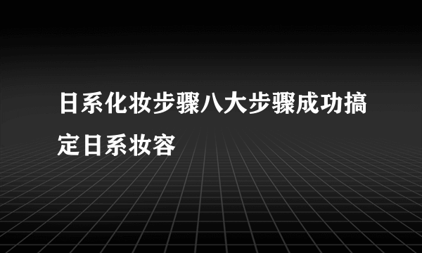 日系化妆步骤八大步骤成功搞定日系妆容