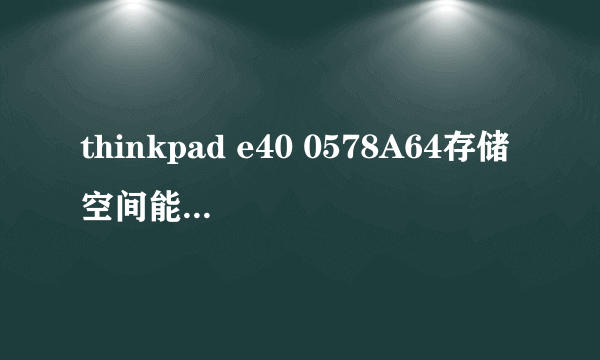 thinkpad e40 0578A64存储空间能加到多大?加到6G行吗?系统是64位的!谢谢...