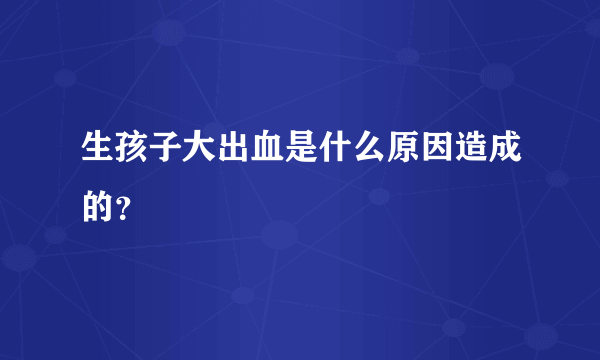 生孩子大出血是什么原因造成的？