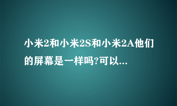 小米2和小米2S和小米2A他们的屏幕是一样吗?可以通用吗?