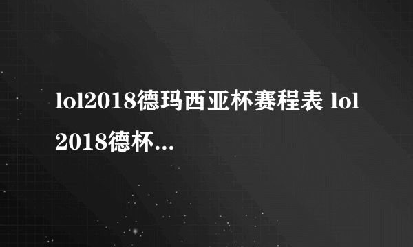 lol2018德玛西亚杯赛程表 lol2018德杯赛程时间和参赛队伍