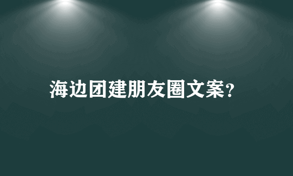 海边团建朋友圈文案？