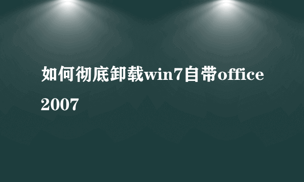 如何彻底卸载win7自带office2007