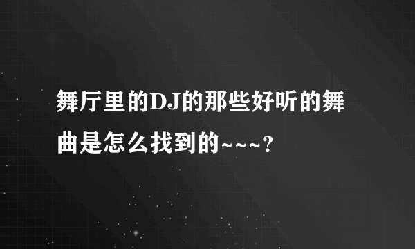 舞厅里的DJ的那些好听的舞曲是怎么找到的~~~？