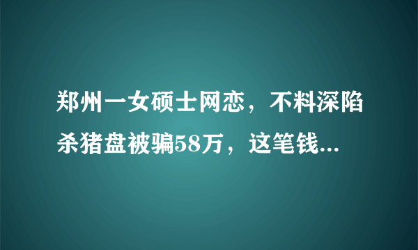 郑州一女硕士网恋，不料深陷杀猪盘被骗58万，这笔钱是否可以追回？