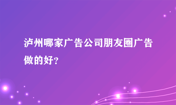 泸州哪家广告公司朋友圈广告做的好？