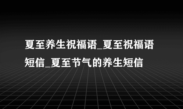 夏至养生祝福语_夏至祝福语短信_夏至节气的养生短信