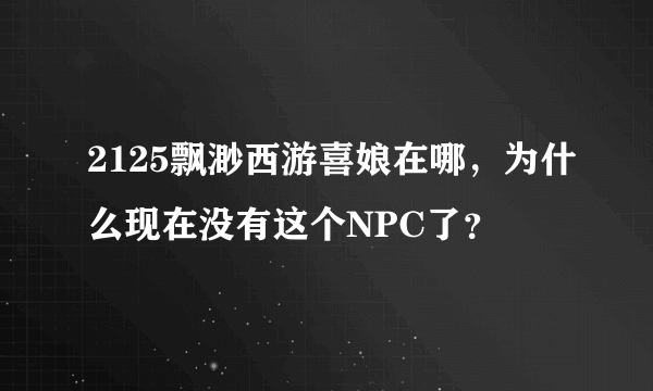 2125飘渺西游喜娘在哪，为什么现在没有这个NPC了？