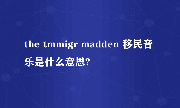 the tmmigr madden 移民音乐是什么意思?