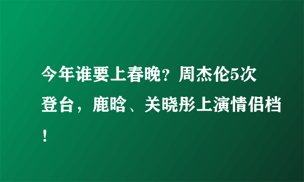 今年谁要上春晚？周杰伦5次登台，鹿晗、关晓彤上演情侣档！