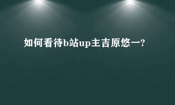 如何看待b站up主吉原悠一?