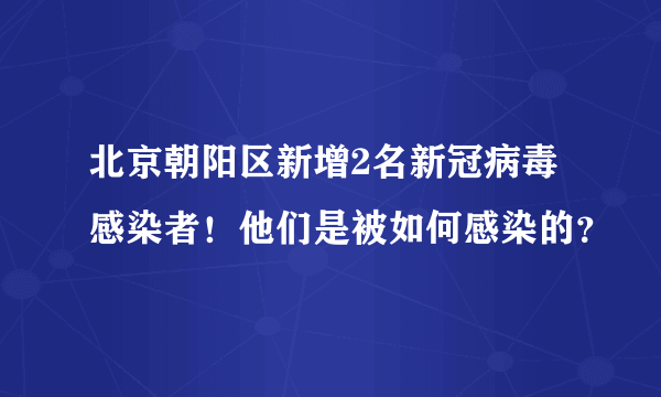 北京朝阳区新增2名新冠病毒感染者！他们是被如何感染的？