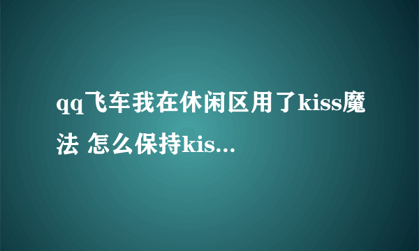 qq飞车我在休闲区用了kiss魔法 怎么保持kiss状态不动啊？怎么一会儿就放开了（悬赏200）