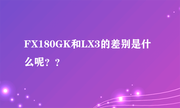 FX180GK和LX3的差别是什么呢？？