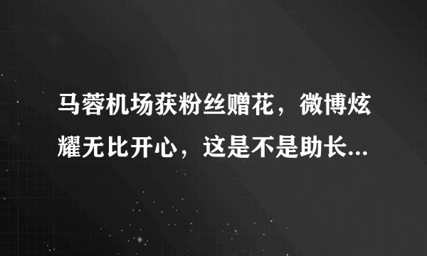 马蓉机场获粉丝赠花，微博炫耀无比开心，这是不是助长歪风邪气？