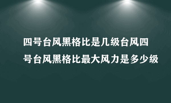 四号台风黑格比是几级台风四号台风黑格比最大风力是多少级