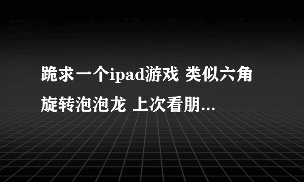 跪求一个ipad游戏 类似六角旋转泡泡龙 上次看朋友在玩 自己怎么找都找不到……求名字……谢谢