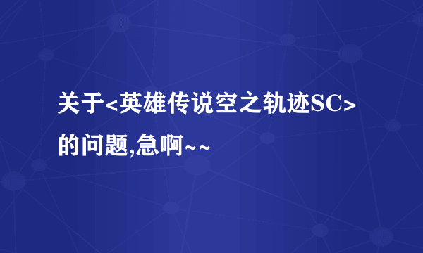 关于<英雄传说空之轨迹SC>的问题,急啊~~