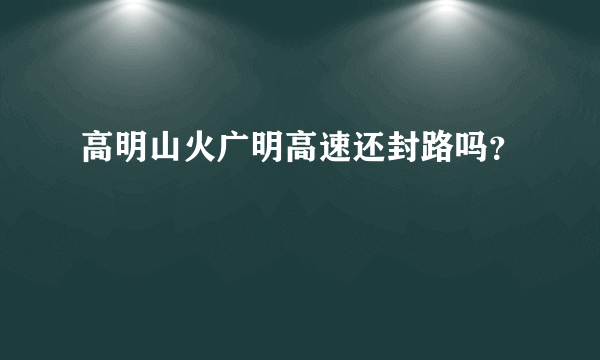 高明山火广明高速还封路吗？