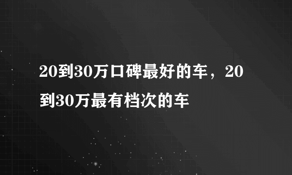 20到30万口碑最好的车，20到30万最有档次的车