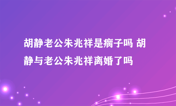 胡静老公朱兆祥是瘸子吗 胡静与老公朱兆祥离婚了吗