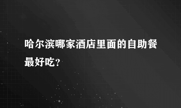 哈尔滨哪家酒店里面的自助餐最好吃？