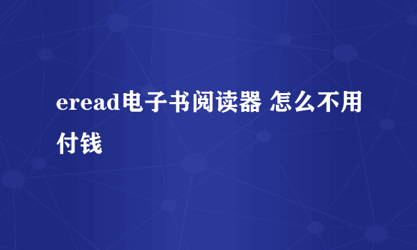 eread电子书阅读器 怎么不用付钱