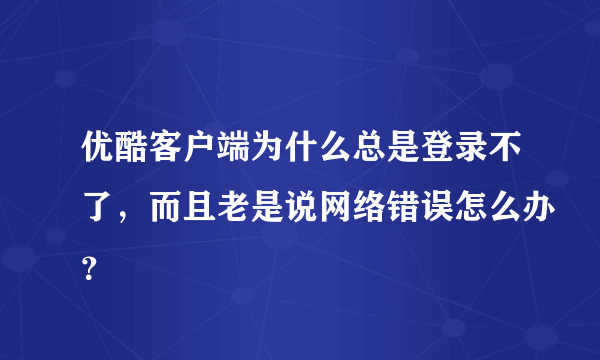 优酷客户端为什么总是登录不了，而且老是说网络错误怎么办？