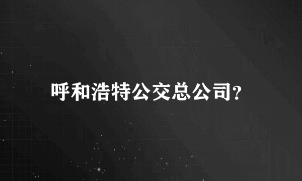 呼和浩特公交总公司？