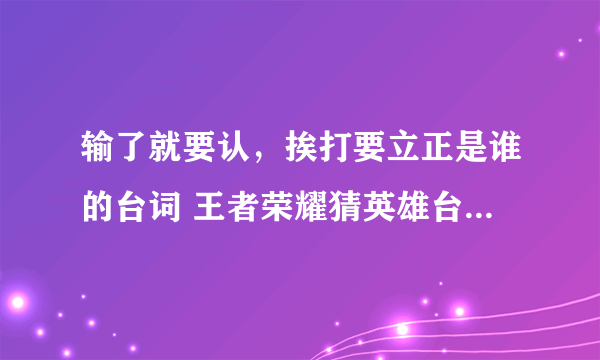 输了就要认，挨打要立正是谁的台词 王者荣耀猜英雄台词活动答案分析