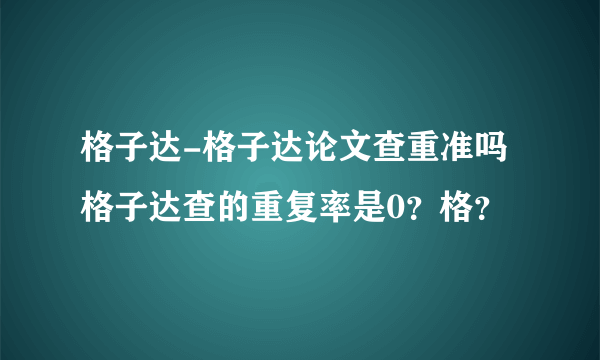 格子达-格子达论文查重准吗格子达查的重复率是0？格？