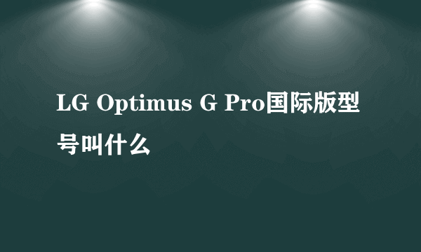 LG Optimus G Pro国际版型号叫什么