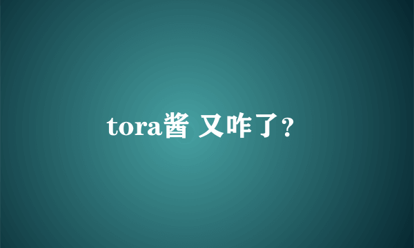 tora酱 又咋了？