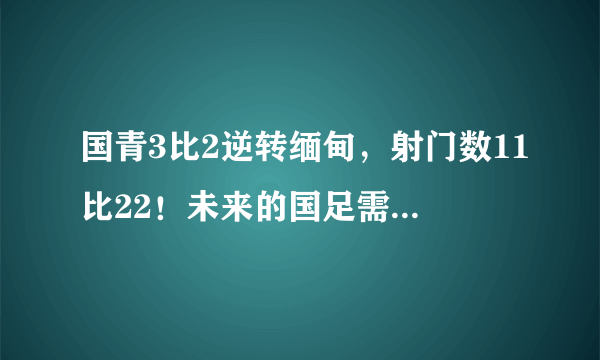 国青3比2逆转缅甸，射门数11比22！未来的国足需努力超越东南亚