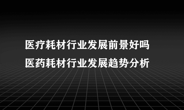 医疗耗材行业发展前景好吗 医药耗材行业发展趋势分析