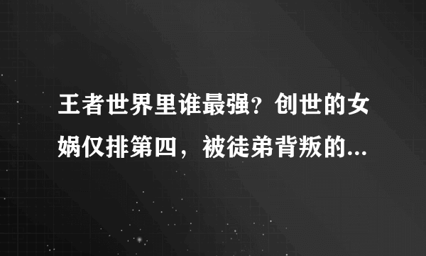 王者世界里谁最强？创世的女娲仅排第四，被徒弟背叛的他排第三！